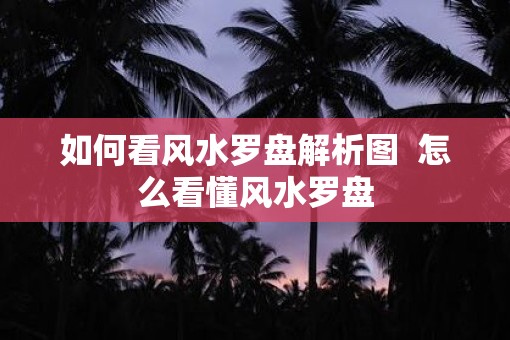 如何看风水罗盘解析图  怎么看懂风水罗盘