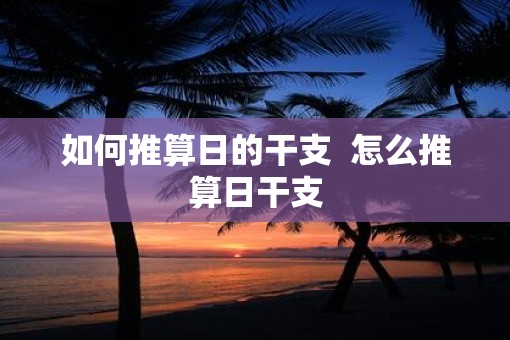 如何推算日的干支  怎么推算日干支