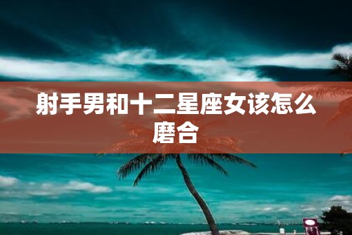 射手男和十二星座女该怎么磨合