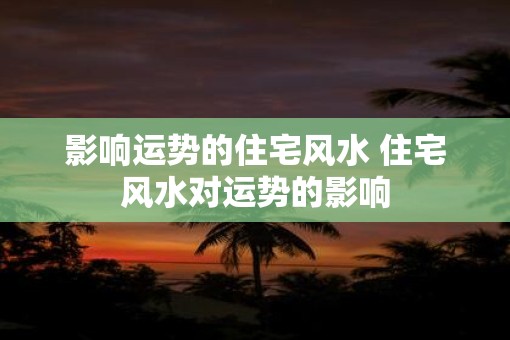 影响运势的住宅风水 住宅风水对运势的影响