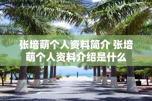 张培萌个人资料简介 张培萌个人资料介绍是什么