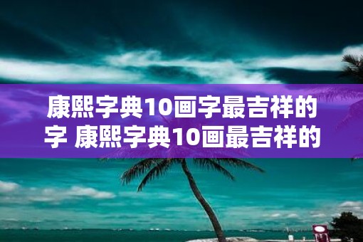 康熙字典10画字最吉祥的字 康熙字典10画最吉祥的字是什么