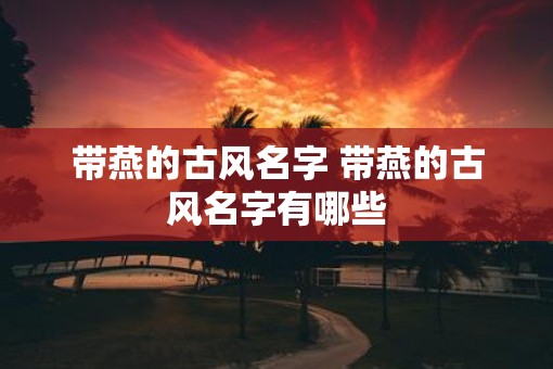 带燕的古风名字 带燕的古风名字有哪些