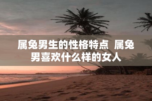 属兔男生的性格特点  属兔男喜欢什么样的女人