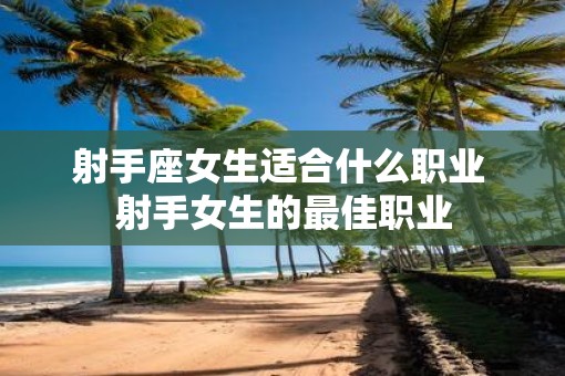射手座女生适合什么职业 射手女生的最佳职业