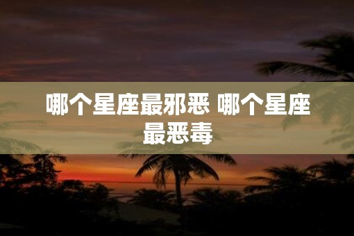哪个星座最邪恶 哪个星座最恶毒