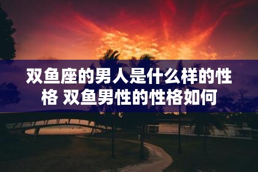 双鱼座的男人是什么样的性格 双鱼男性的性格如何