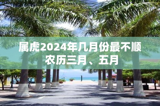 属虎2025年几月份最不顺 农历三月、五月