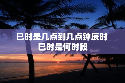 巳时是几点到几点钟辰时 巳时是何时段