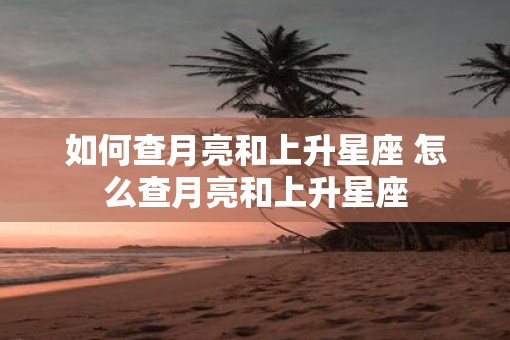 如何查月亮和上升星座 怎么查月亮和上升星座
