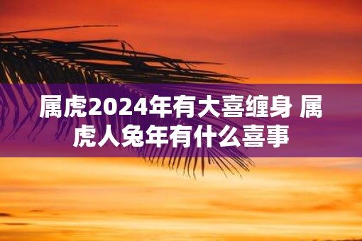 属虎2025年有大喜缠身 属虎人蛇年有什么喜事