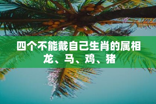 四个不能戴自己生肖的属相 龙、马、鸡、猪