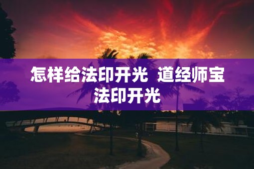 怎样给法印开光  道经师宝法印开光