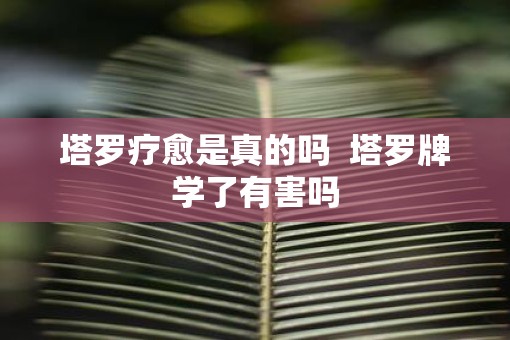 塔罗疗愈是真的吗  塔罗牌学了有害吗
