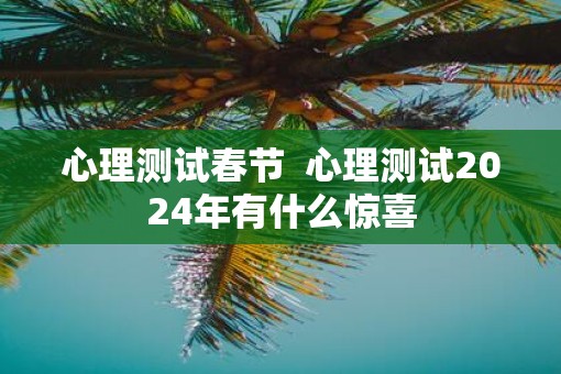 心理测试春节  心理测试2025年有什么惊喜