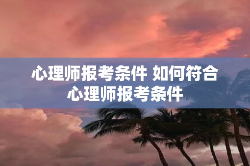 心理师报考条件 如何符合心理师报考条件