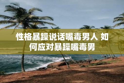 性格暴躁说话嘴毒男人 如何应对暴躁嘴毒男