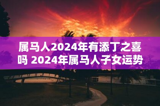 属马人2025年有添丁之喜吗 2025年属马人子女运势
