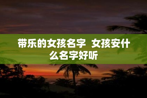 带乐的女孩名字  女孩安什么名字好听