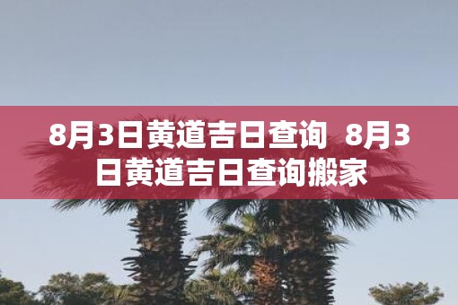 8月3日黄道吉日查询  8月3日黄道吉日查询搬家