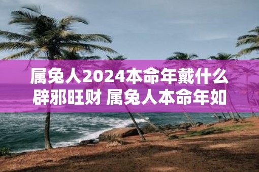 属兔人2025本命年戴什么辟邪旺财 属兔人本命年如何化解太岁