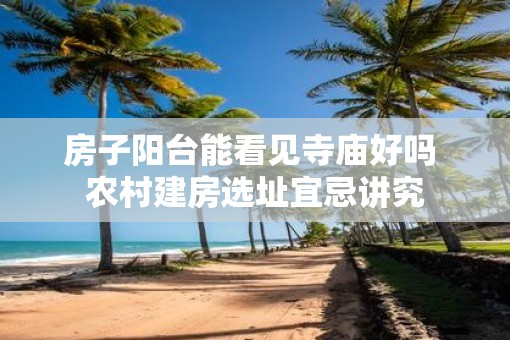 房子阳台能看见寺庙好吗 农村建房选址宜忌讲究