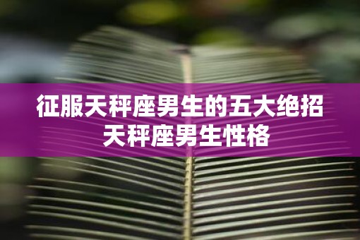 征服天秤座男生的五大绝招  天秤座男生性格
