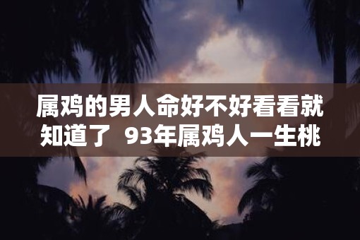 属鸡的男人命好不好看看就知道了  93年属鸡人一生桃花劫
