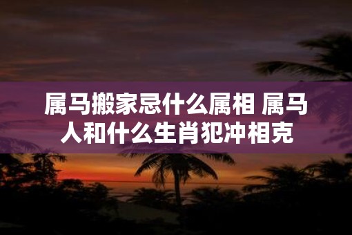 属马搬家忌什么属相 属马人和什么生肖犯冲相克