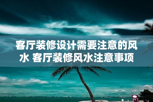客厅装修设计需要注意的风水 客厅装修风水注意事项