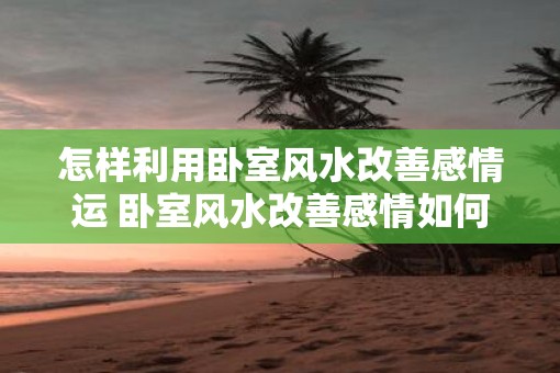 怎样利用卧室风水改善感情运 卧室风水改善感情如何实现