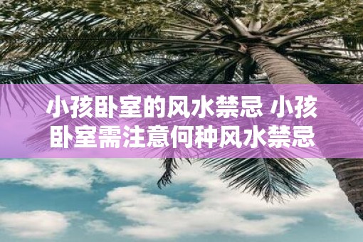 小孩卧室的风水禁忌 小孩卧室需注意何种风水禁忌