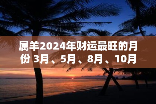 属羊2025年财运最旺的月份 3月、5月、8月、10月