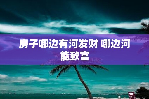 房子哪边有河发财 哪边河能致富