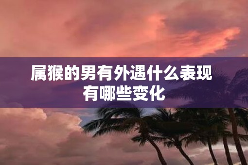 属猴的男有外遇什么表现 有哪些变化