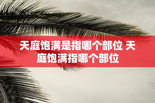 天庭饱满是指哪个部位 天庭饱满指哪个部位