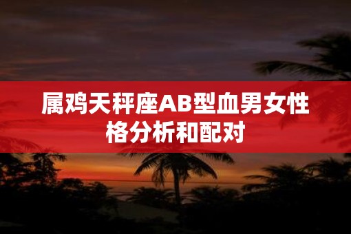 属鸡天秤座AB型血男女性格分析和配对
