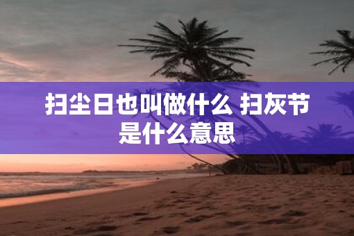 扫尘日也叫做什么 扫灰节是什么意思