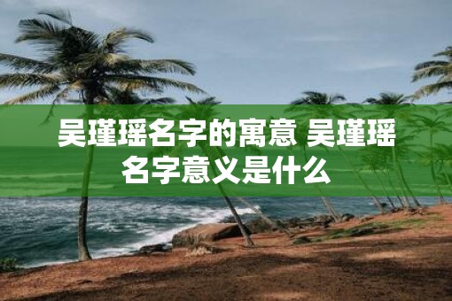 吴瑾瑶名字的寓意 吴瑾瑶名字意义是什么