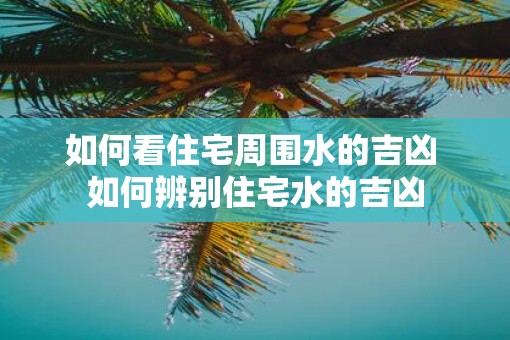 如何看住宅周围水的吉凶 如何辨别住宅水的吉凶