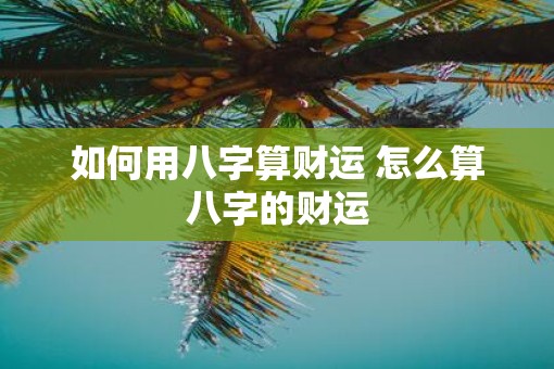 如何用八字算财运 怎么算八字的财运