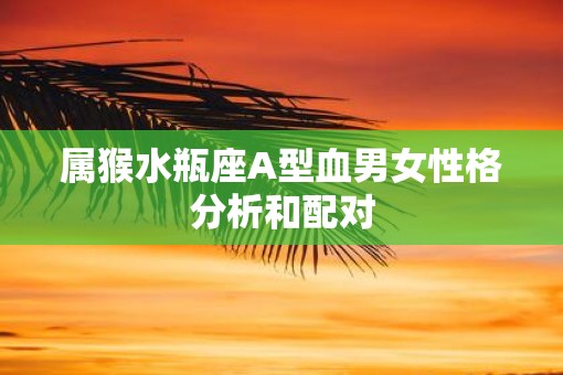 属猴水瓶座A型血男女性格分析和配对