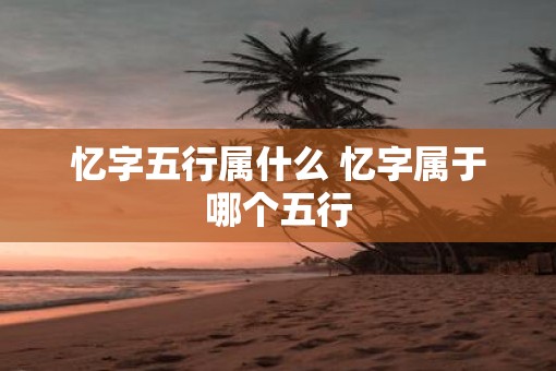 忆字五行属什么 忆字属于哪个五行