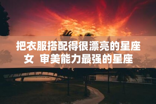 把衣服搭配得很漂亮的星座女  审美能力最强的星座