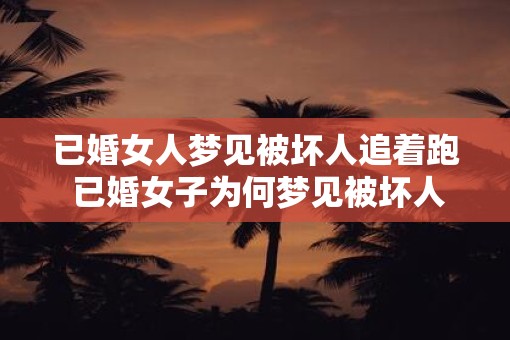 已婚女人梦见被坏人追着跑 已婚女子为何梦见被坏人追逐