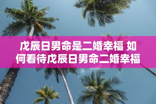 戊辰日男命是二婚幸福 如何看待戊辰日男命二婚幸福