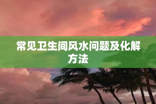 常见卫生间风水问题及化解方法