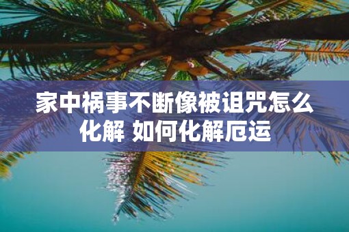 家中祸事不断像被诅咒怎么化解 如何化解厄运