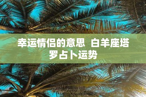 幸运情侣的意思  白羊座塔罗占卜运势
