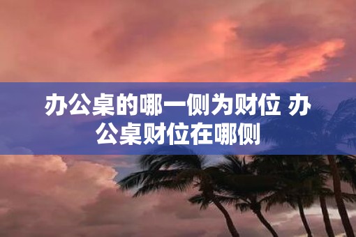 办公桌的哪一侧为财位 办公桌财位在哪侧